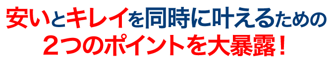 安いとキレイを同時にかなえるための２つのポイントを大暴露！